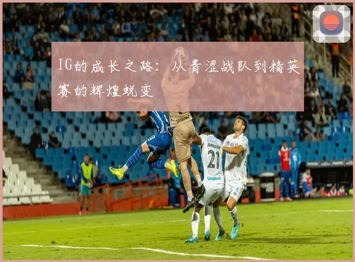 IG的成长之路：从青涩战队到精英赛的辉煌蜕变