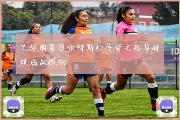 足球明星莫伦特斯的传奇之路与辉煌成就探秘