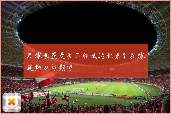 足球明星是否已经抵达北京引发球迷热议与期待