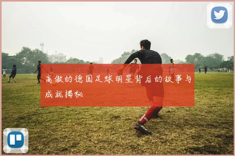 高傲的德国足球明星背后的故事与成就揭秘