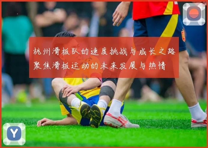 杭州滑板队的速度挑战与成长之路聚焦滑板运动的未来发展与热情