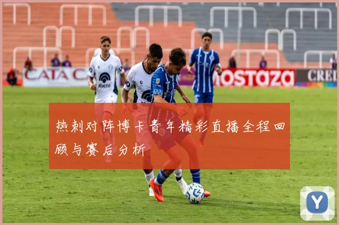 热刺对阵博卡青年精彩直播全程回顾与赛后分析