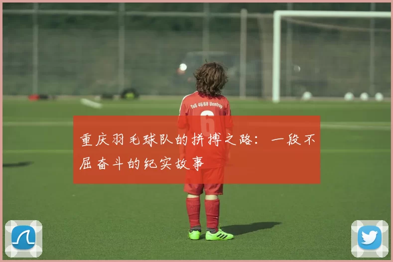 重庆羽毛球队的拼搏之路：一段不屈奋斗的纪实故事