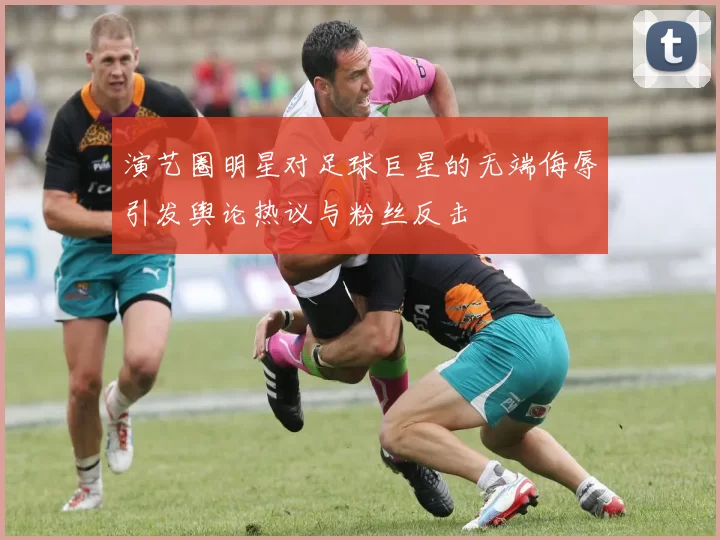 演艺圈明星对足球巨星的无端侮辱引发舆论热议与粉丝反击