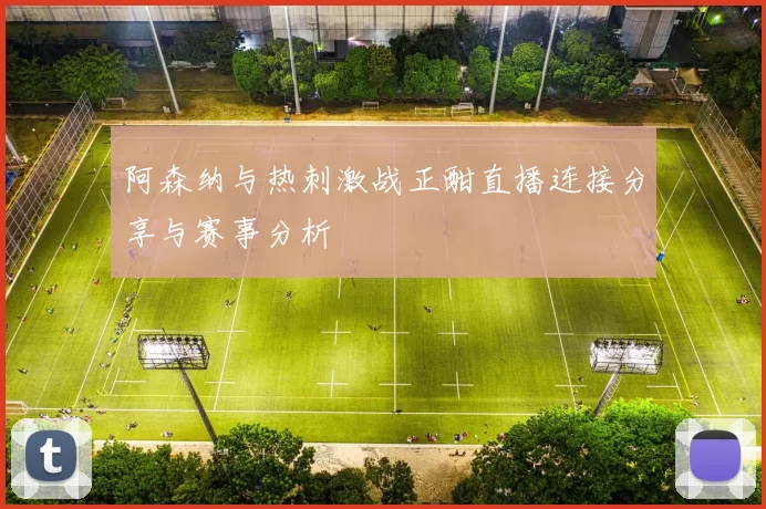 阿森纳与热刺激战正酣直播连接分享与赛事分析