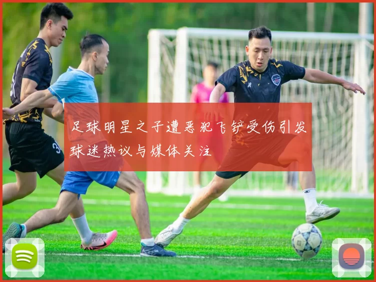 足球明星之子遭恶犯飞铲受伤引发球迷热议与媒体关注