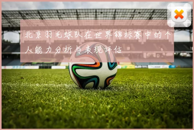 北京羽毛球队在世界锦标赛中的个人能力分析与表现评估