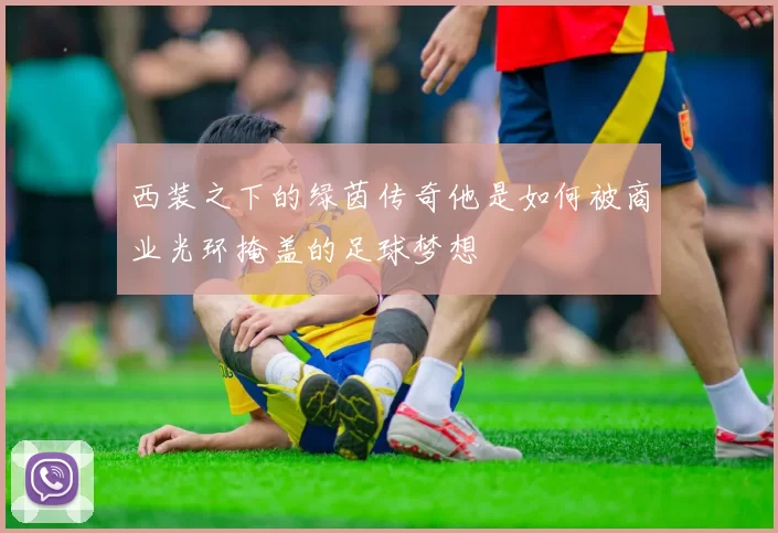 西装之下的绿茵传奇他是如何被商业光环掩盖的足球梦想