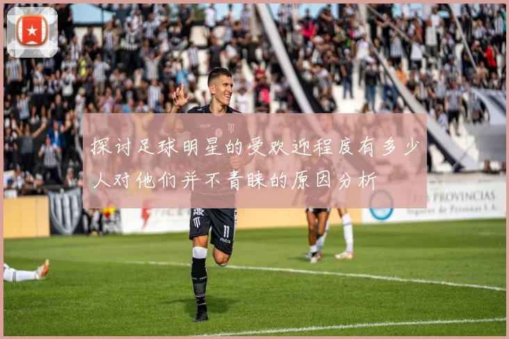 探讨足球明星的受欢迎程度有多少人对他们并不青睐的原因分析