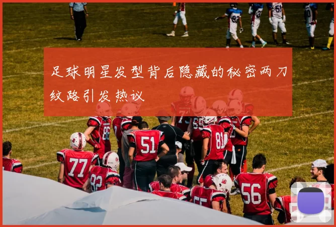 足球明星发型背后隐藏的秘密两刀纹路引发热议