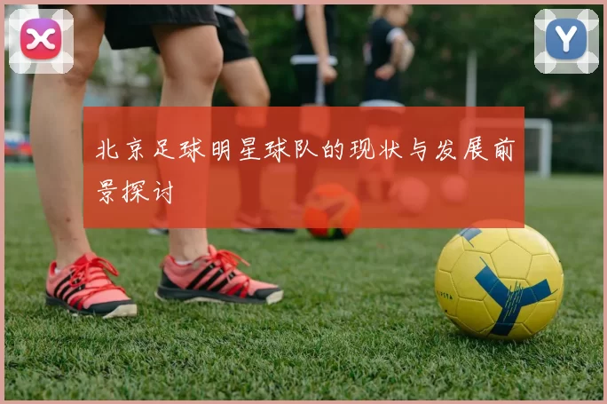 北京足球明星球队的现状与发展前景探讨