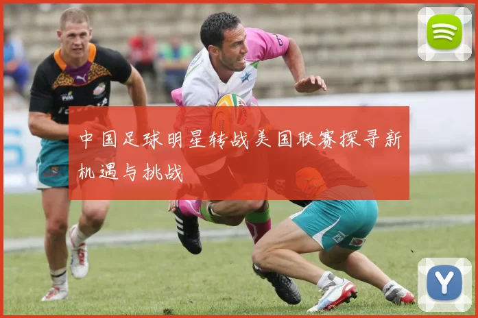 中国足球明星转战美国联赛探寻新机遇与挑战