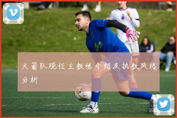 火箭队现任主教练介绍及执教风格分析
