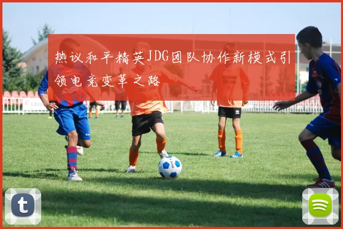 热议和平精英JDG团队协作新模式引领电竞变革之路