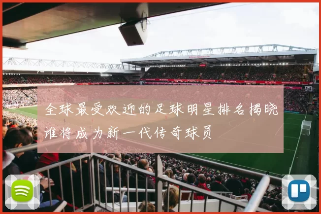 全球最受欢迎的足球明星排名揭晓谁将成为新一代传奇球员