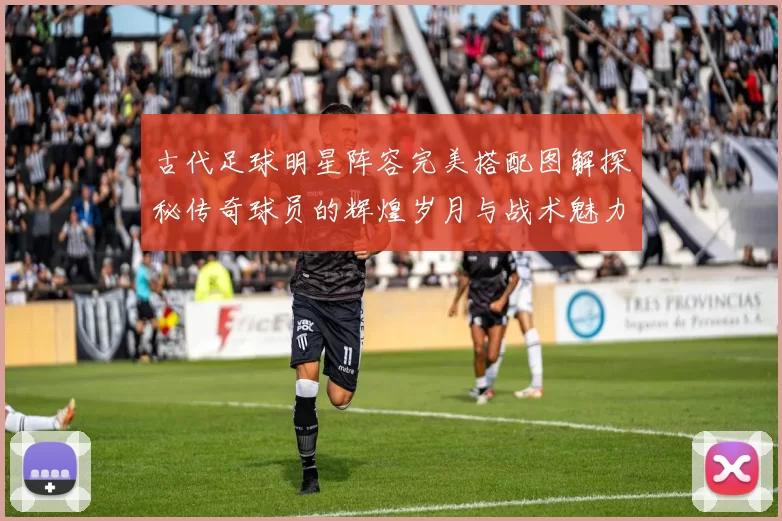 古代足球明星阵容完美搭配图解探秘传奇球员的辉煌岁月与战术魅力