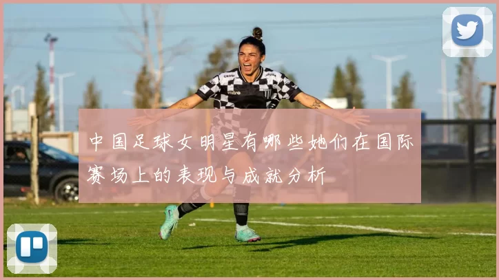 中国足球女明星有哪些她们在国际赛场上的表现与成就分析