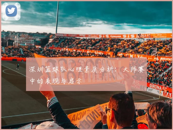 深圳篮球队心理素质分析：大师赛中的表现与启示
