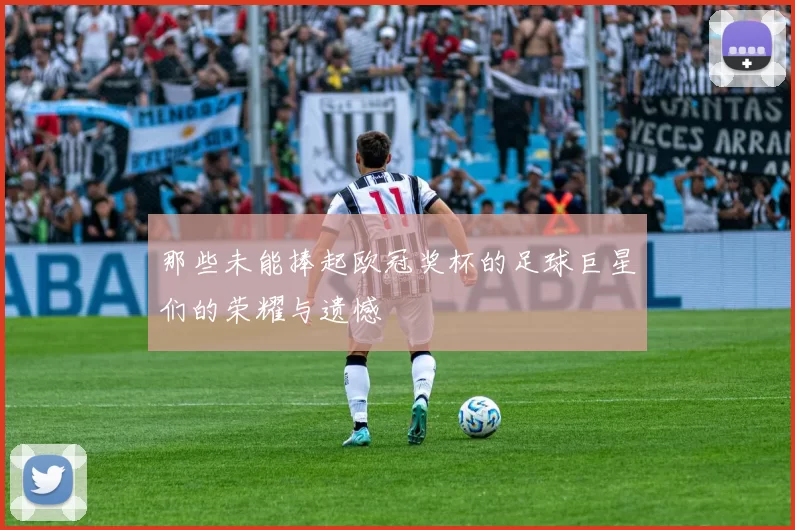 那些未能捧起欧冠奖杯的足球巨星们的荣耀与遗憾