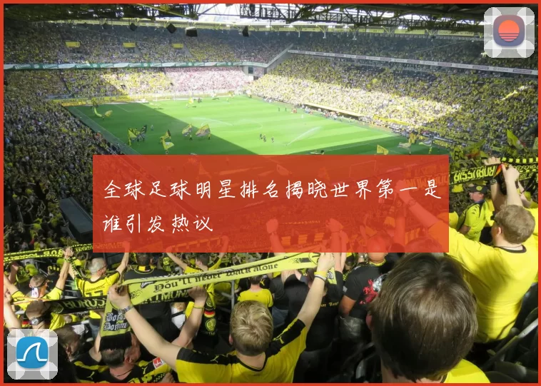 全球足球明星排名揭晓世界第一是谁引发热议