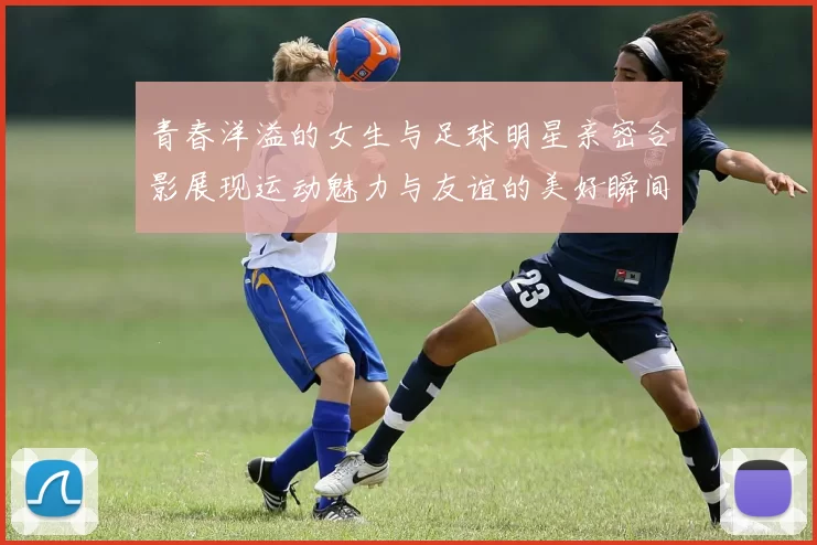 青春洋溢的女生与足球明星亲密合影展现运动魅力与友谊的美好瞬间