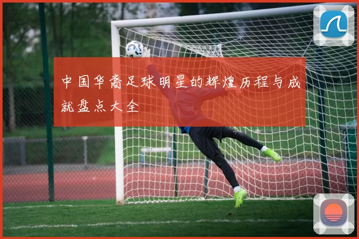 中国华裔足球明星的辉煌历程与成就盘点大全