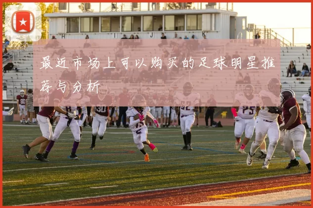 最近市场上可以购买的足球明星推荐与分析