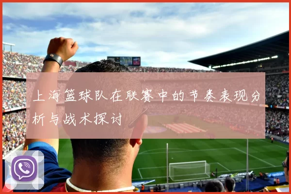 上海篮球队在联赛中的节奏表现分析与战术探讨