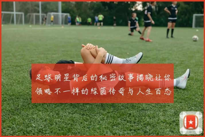足球明星背后的秘密故事揭晓让你领略不一样的绿茵传奇与人生百态