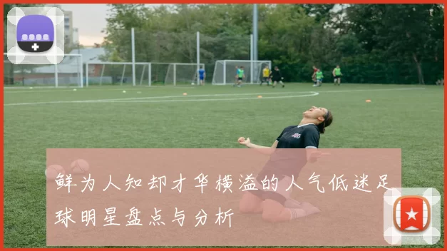 鲜为人知却才华横溢的人气低迷足球明星盘点与分析