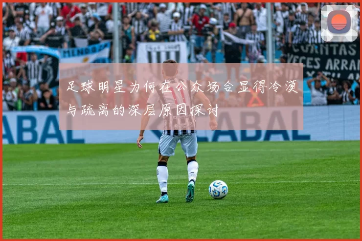 足球明星为何在公众场合显得冷漠与疏离的深层原因探讨