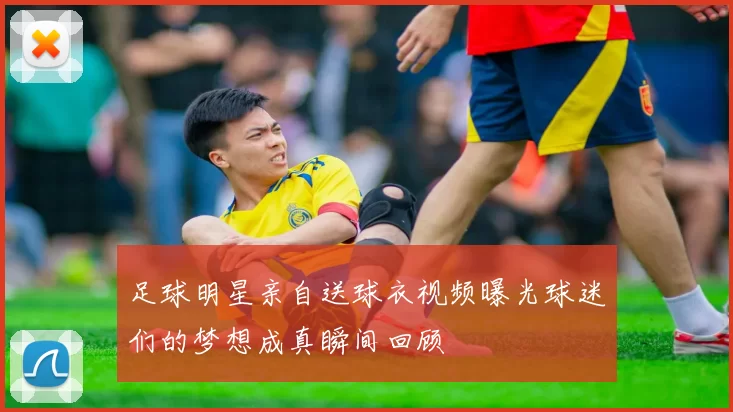 足球明星亲自送球衣视频曝光球迷们的梦想成真瞬间回顾