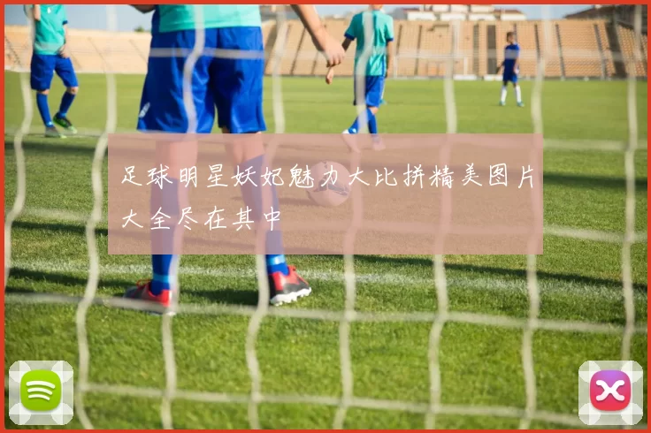 足球明星妖妃魅力大比拼精美图片大全尽在其中