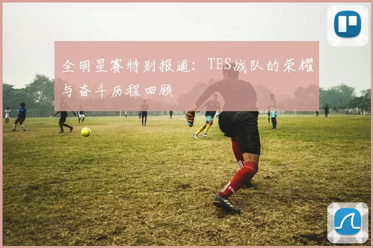 全明星赛特别报道：TES战队的荣耀与奋斗历程回顾