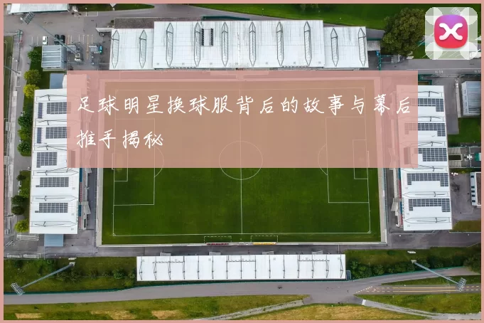 足球明星换球服背后的故事与幕后推手揭秘