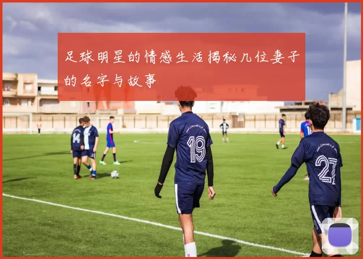 足球明星的情感生活揭秘几位妻子的名字与故事