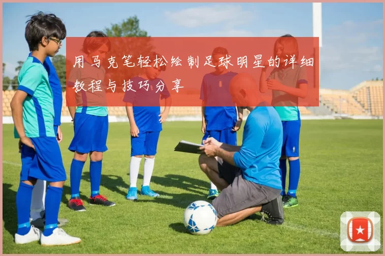 用马克笔轻松绘制足球明星的详细教程与技巧分享