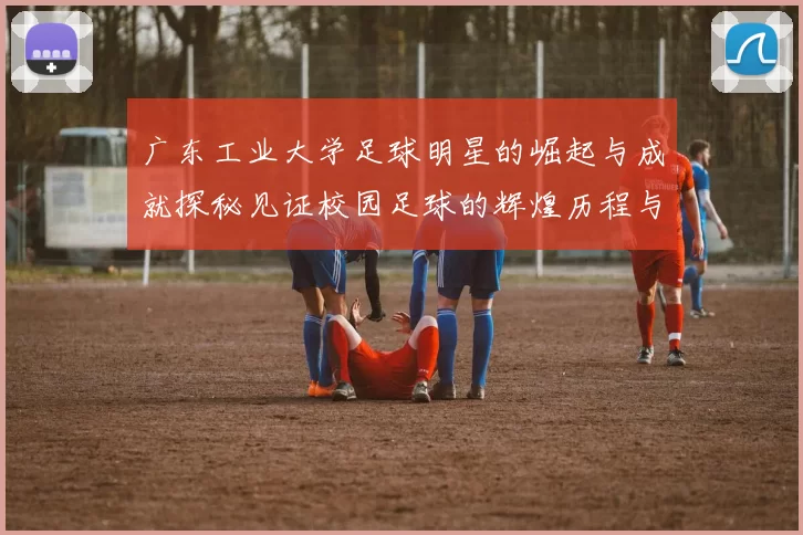 广东工业大学足球明星的崛起与成就探秘见证校园足球的辉煌历程与未来发展