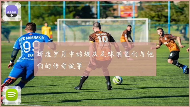 辉煌岁月中的埃及足球明星们与他们的传奇故事