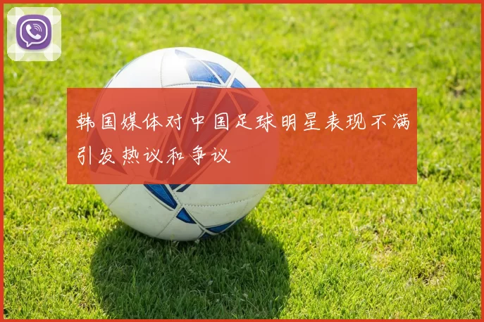 韩国媒体对中国足球明星表现不满引发热议和争议