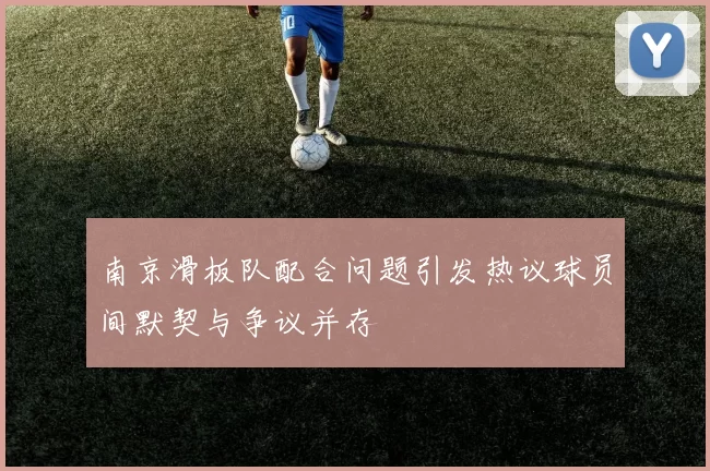 南京滑板队配合问题引发热议球员间默契与争议并存