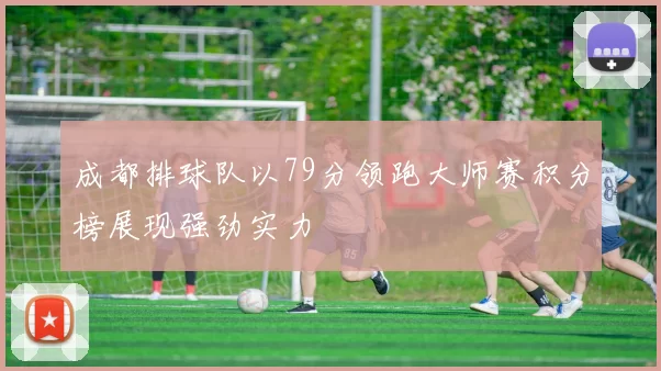 成都排球队以79分领跑大师赛积分榜展现强劲实力