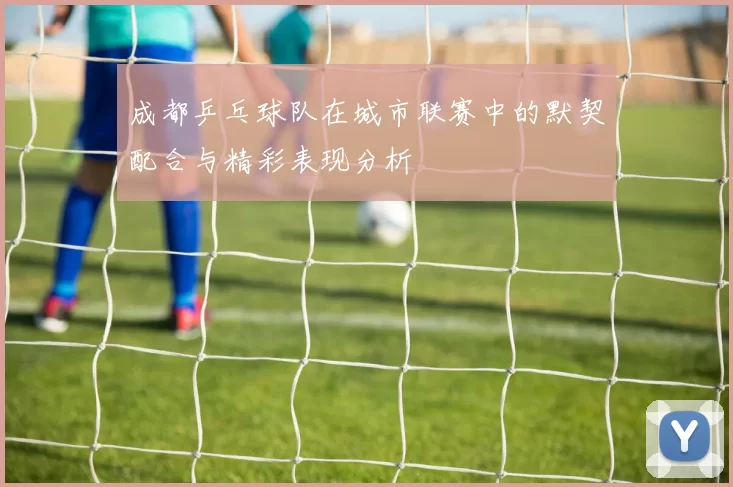 成都乒乓球队在城市联赛中的默契配合与精彩表现分析