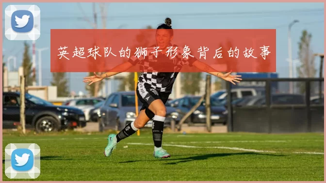 英超球队的狮子形象背后的故事