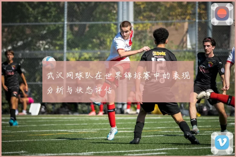 武汉网球队在世界锦标赛中的表现分析与状态评估