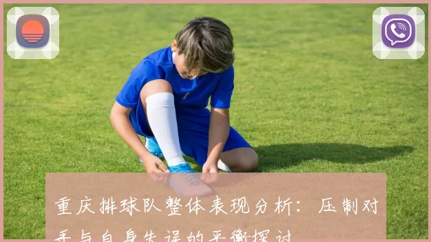 重庆排球队整体表现分析：压制对手与自身失误的平衡探讨