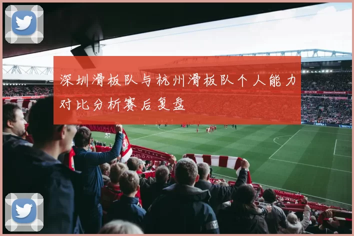 深圳滑板队与杭州滑板队个人能力对比分析赛后复盘