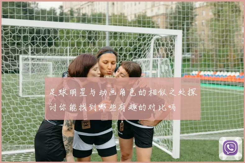 足球明星与动画角色的相似之处探讨你能找到哪些有趣的对比吗