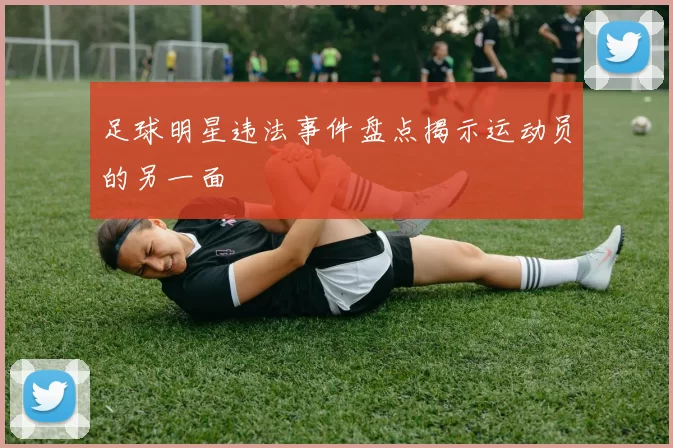 足球明星违法事件盘点揭示运动员的另一面