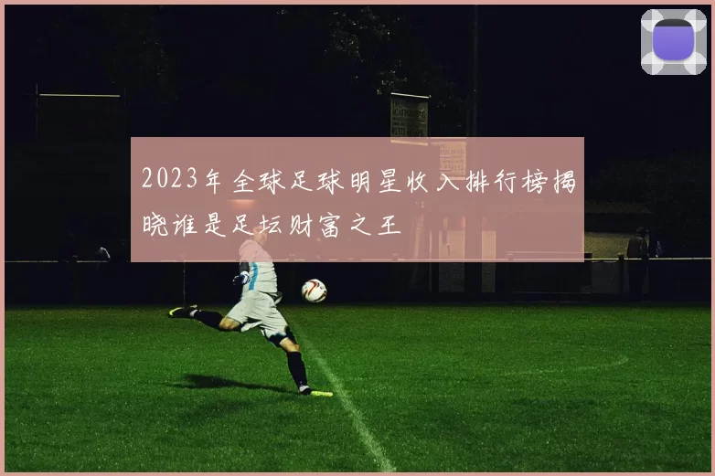 2023年全球足球明星收入排行榜揭晓谁是足坛财富之王